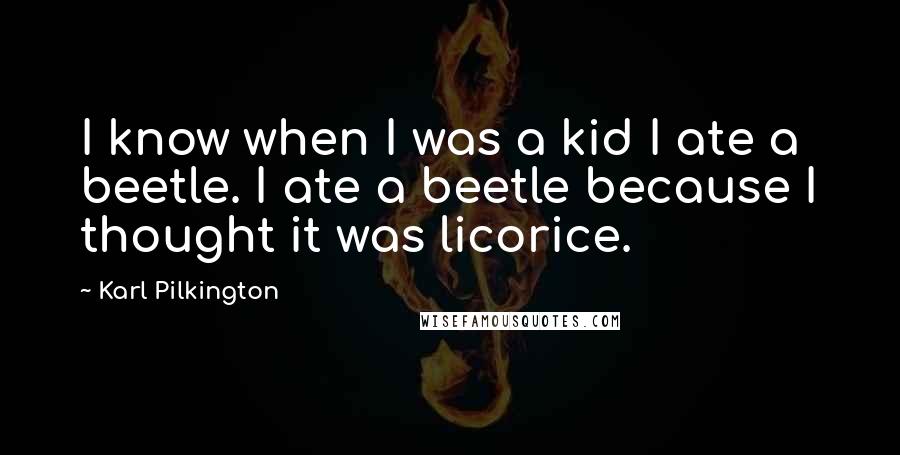 Karl Pilkington Quotes: I know when I was a kid I ate a beetle. I ate a beetle because I thought it was licorice.