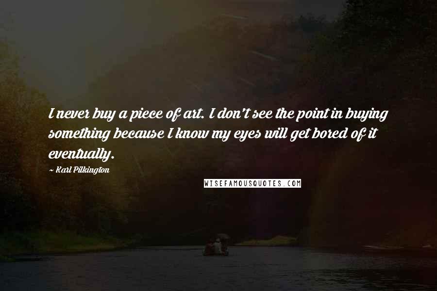 Karl Pilkington Quotes: I never buy a piece of art. I don't see the point in buying something because I know my eyes will get bored of it eventually.