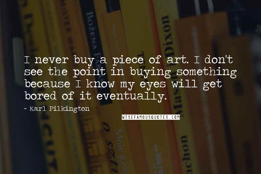 Karl Pilkington Quotes: I never buy a piece of art. I don't see the point in buying something because I know my eyes will get bored of it eventually.