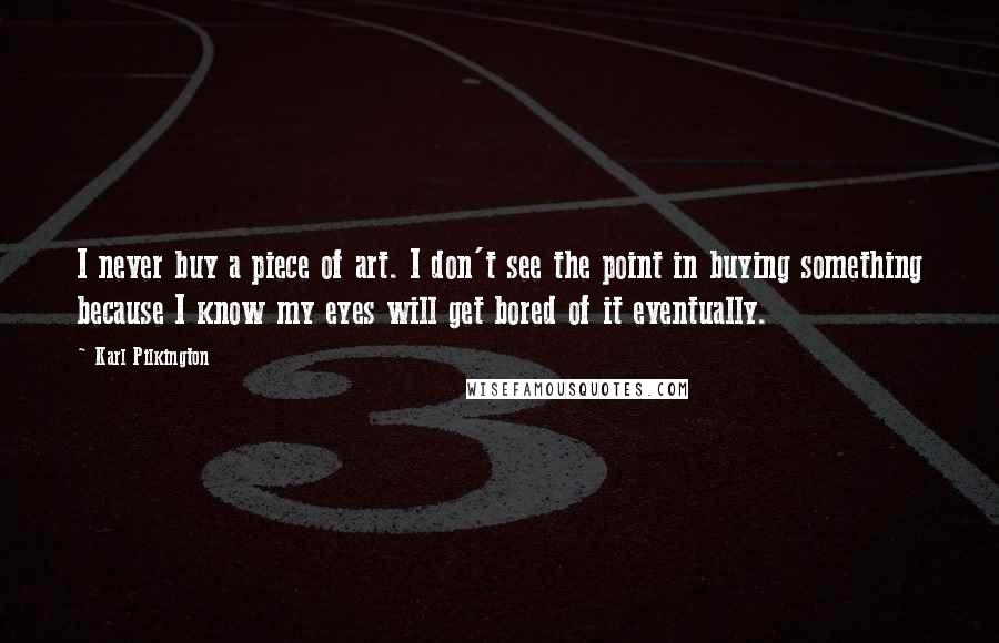 Karl Pilkington Quotes: I never buy a piece of art. I don't see the point in buying something because I know my eyes will get bored of it eventually.