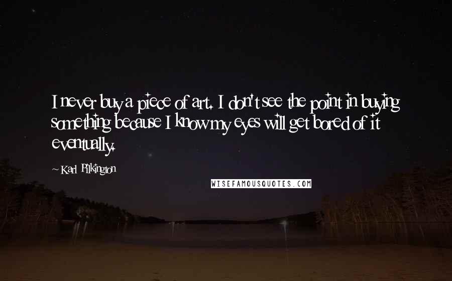 Karl Pilkington Quotes: I never buy a piece of art. I don't see the point in buying something because I know my eyes will get bored of it eventually.