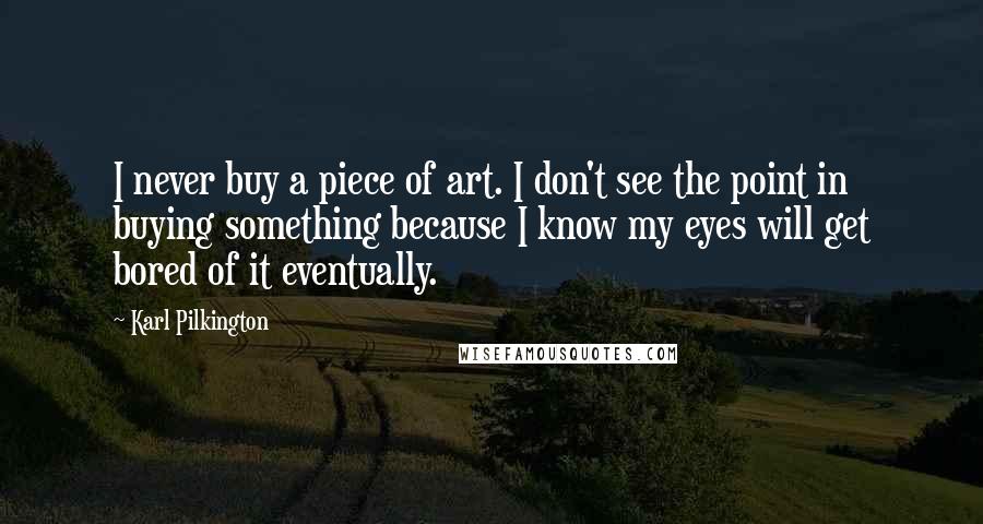 Karl Pilkington Quotes: I never buy a piece of art. I don't see the point in buying something because I know my eyes will get bored of it eventually.