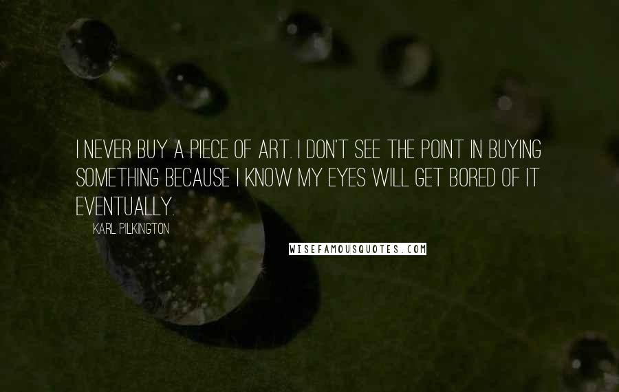 Karl Pilkington Quotes: I never buy a piece of art. I don't see the point in buying something because I know my eyes will get bored of it eventually.
