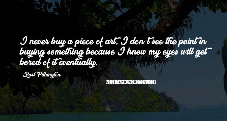 Karl Pilkington Quotes: I never buy a piece of art. I don't see the point in buying something because I know my eyes will get bored of it eventually.