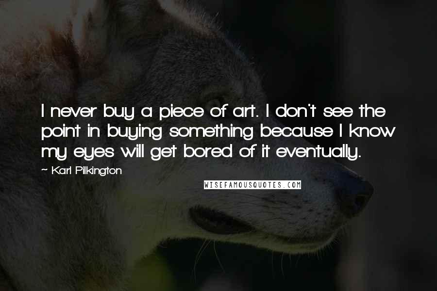 Karl Pilkington Quotes: I never buy a piece of art. I don't see the point in buying something because I know my eyes will get bored of it eventually.