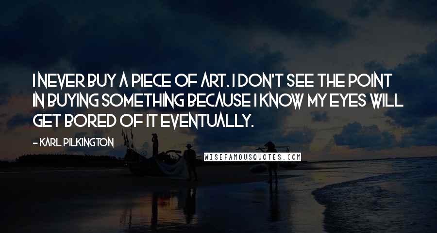 Karl Pilkington Quotes: I never buy a piece of art. I don't see the point in buying something because I know my eyes will get bored of it eventually.