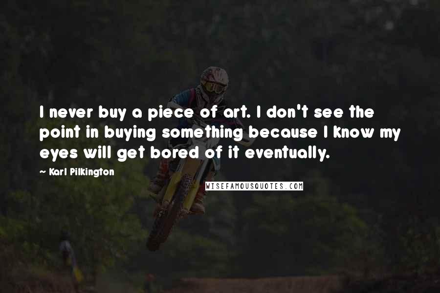 Karl Pilkington Quotes: I never buy a piece of art. I don't see the point in buying something because I know my eyes will get bored of it eventually.