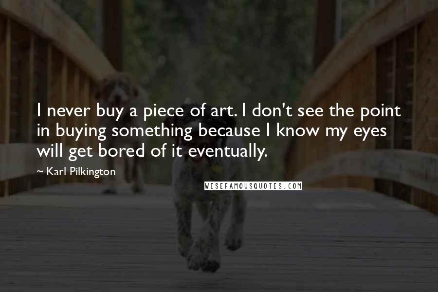 Karl Pilkington Quotes: I never buy a piece of art. I don't see the point in buying something because I know my eyes will get bored of it eventually.