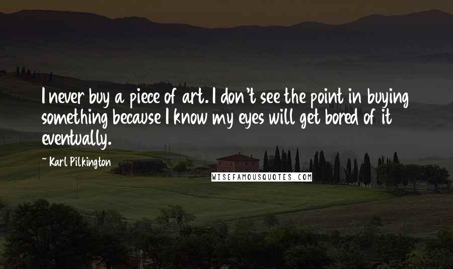 Karl Pilkington Quotes: I never buy a piece of art. I don't see the point in buying something because I know my eyes will get bored of it eventually.