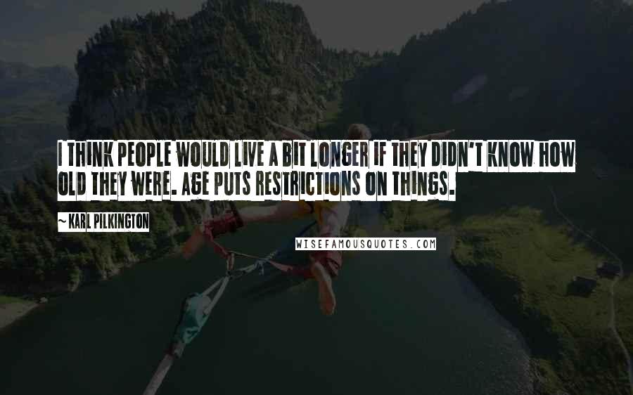 Karl Pilkington Quotes: I think people would live a bit longer if they didn't know how old they were. Age puts restrictions on things.