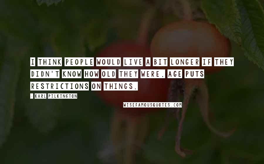 Karl Pilkington Quotes: I think people would live a bit longer if they didn't know how old they were. Age puts restrictions on things.