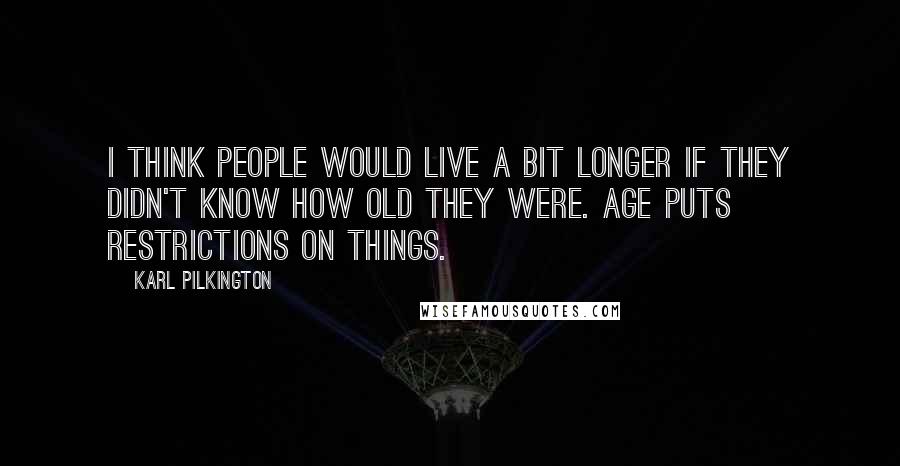 Karl Pilkington Quotes: I think people would live a bit longer if they didn't know how old they were. Age puts restrictions on things.