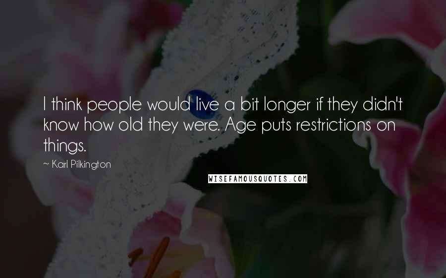 Karl Pilkington Quotes: I think people would live a bit longer if they didn't know how old they were. Age puts restrictions on things.