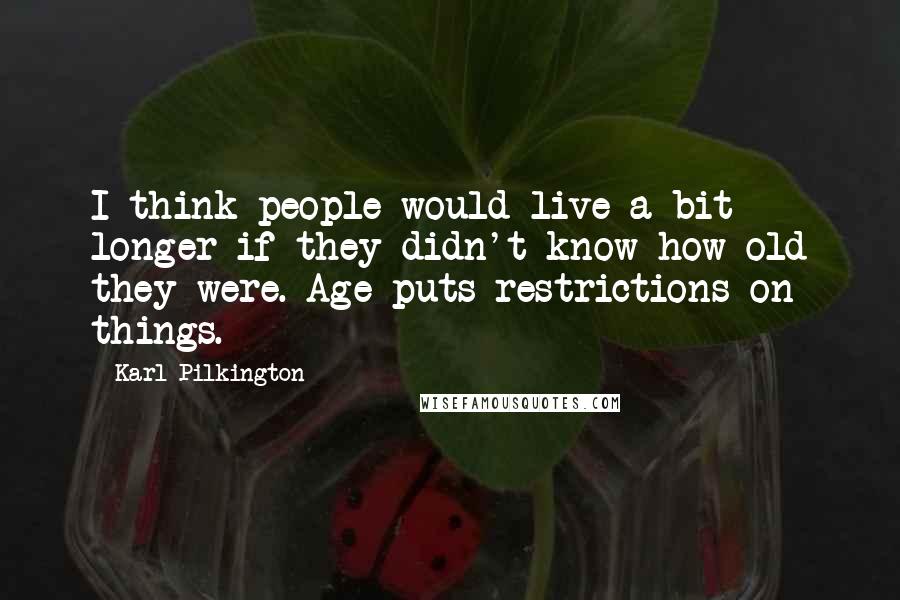 Karl Pilkington Quotes: I think people would live a bit longer if they didn't know how old they were. Age puts restrictions on things.