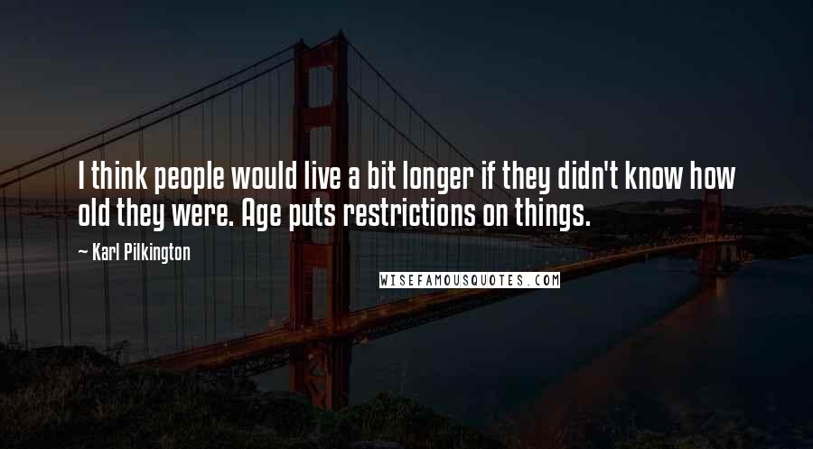 Karl Pilkington Quotes: I think people would live a bit longer if they didn't know how old they were. Age puts restrictions on things.