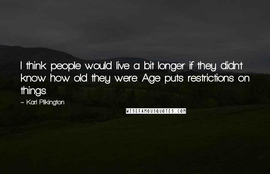 Karl Pilkington Quotes: I think people would live a bit longer if they didn't know how old they were. Age puts restrictions on things.