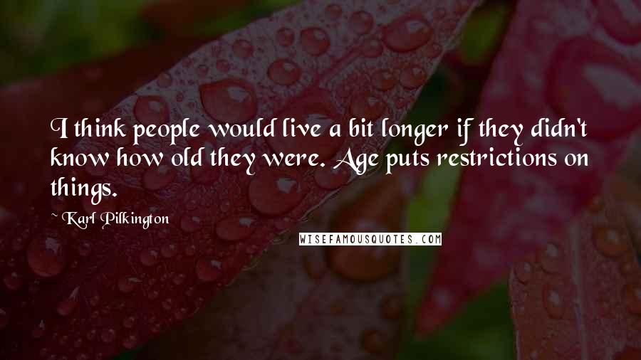 Karl Pilkington Quotes: I think people would live a bit longer if they didn't know how old they were. Age puts restrictions on things.