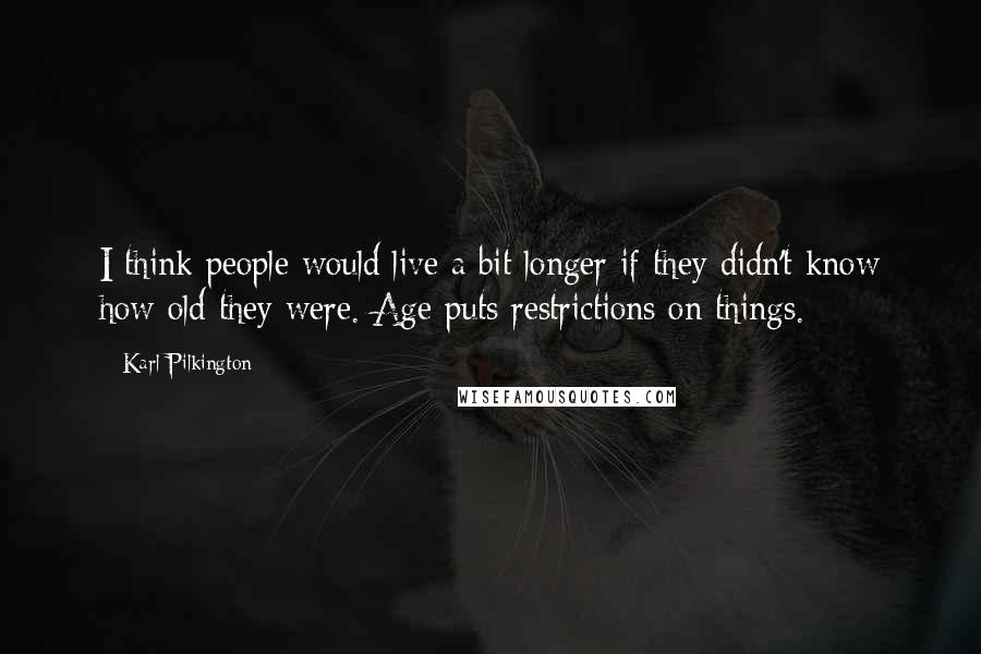 Karl Pilkington Quotes: I think people would live a bit longer if they didn't know how old they were. Age puts restrictions on things.