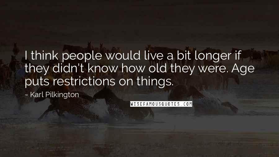 Karl Pilkington Quotes: I think people would live a bit longer if they didn't know how old they were. Age puts restrictions on things.