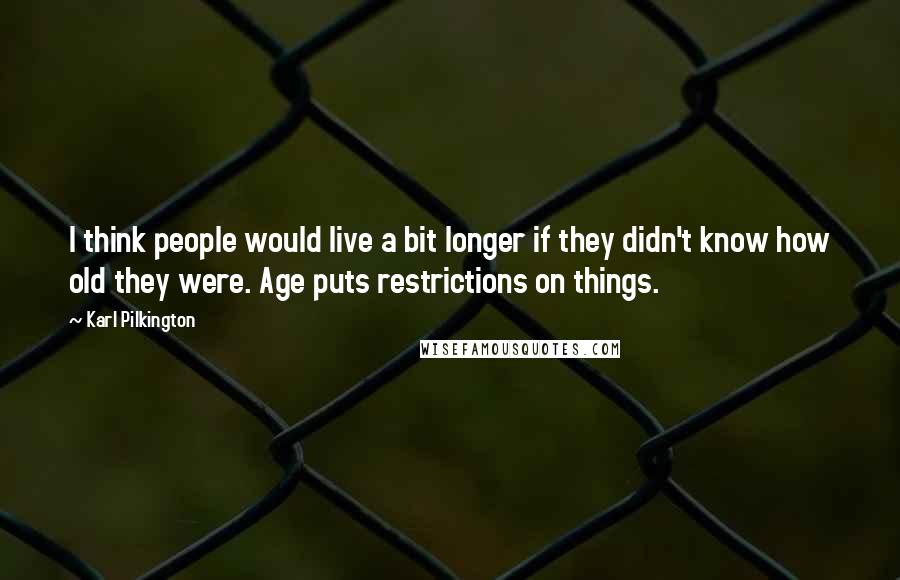 Karl Pilkington Quotes: I think people would live a bit longer if they didn't know how old they were. Age puts restrictions on things.