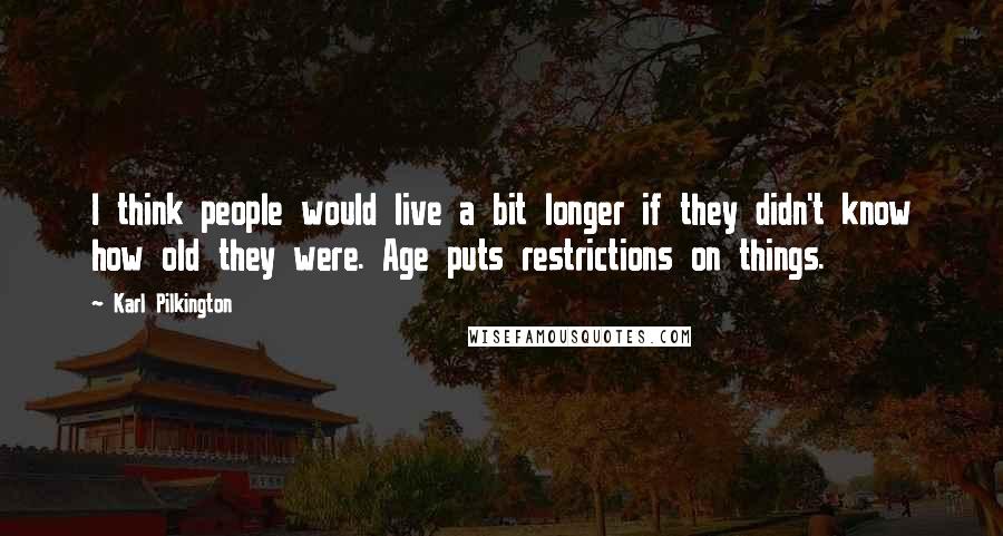 Karl Pilkington Quotes: I think people would live a bit longer if they didn't know how old they were. Age puts restrictions on things.