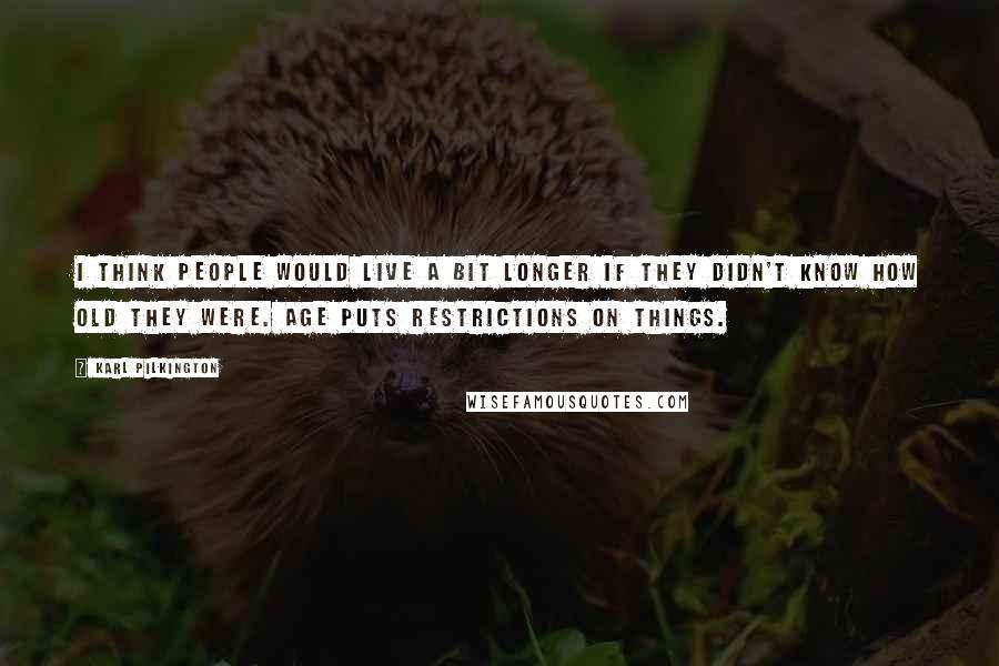 Karl Pilkington Quotes: I think people would live a bit longer if they didn't know how old they were. Age puts restrictions on things.