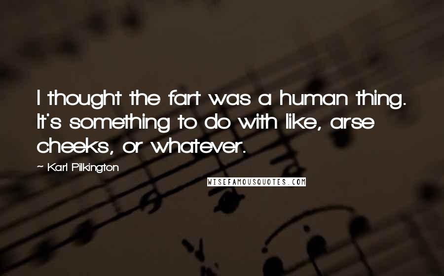 Karl Pilkington Quotes: I thought the fart was a human thing. It's something to do with like, arse cheeks, or whatever.