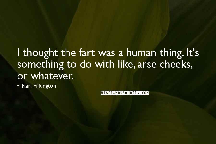 Karl Pilkington Quotes: I thought the fart was a human thing. It's something to do with like, arse cheeks, or whatever.