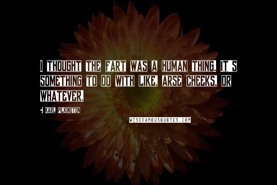 Karl Pilkington Quotes: I thought the fart was a human thing. It's something to do with like, arse cheeks, or whatever.