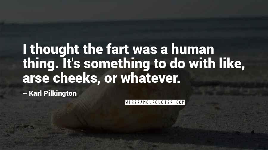Karl Pilkington Quotes: I thought the fart was a human thing. It's something to do with like, arse cheeks, or whatever.