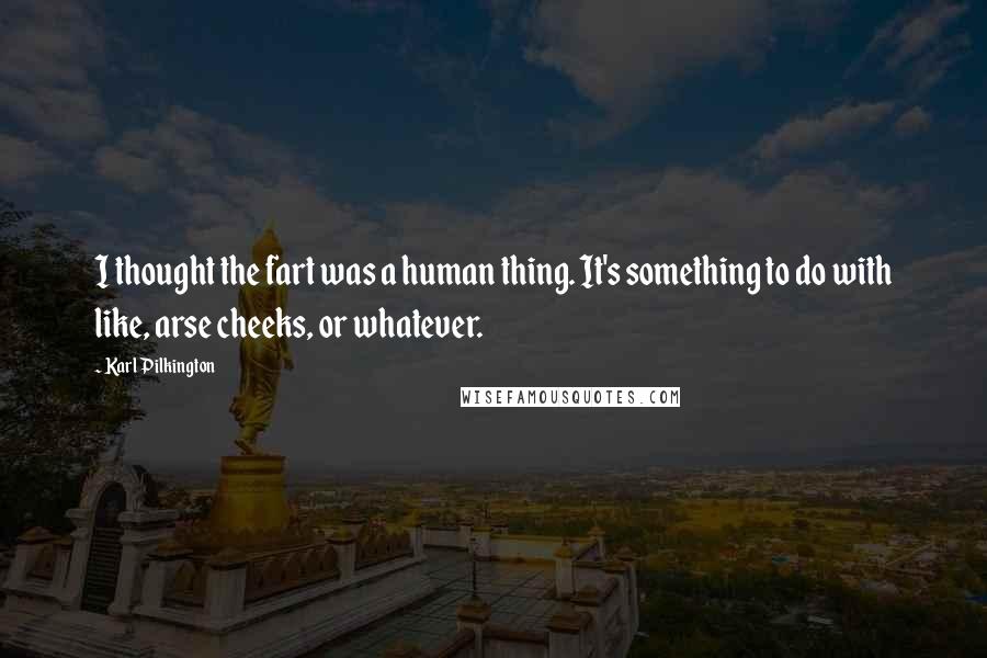 Karl Pilkington Quotes: I thought the fart was a human thing. It's something to do with like, arse cheeks, or whatever.