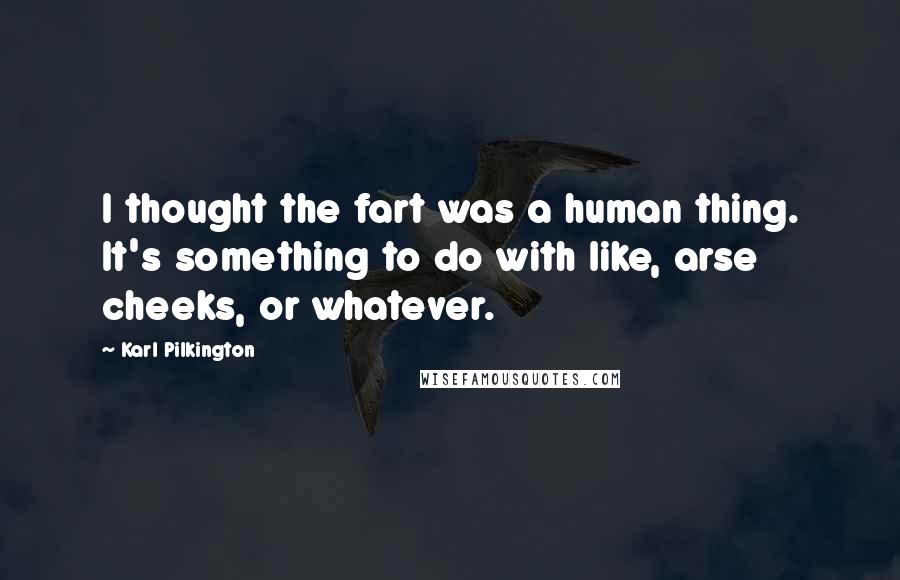 Karl Pilkington Quotes: I thought the fart was a human thing. It's something to do with like, arse cheeks, or whatever.