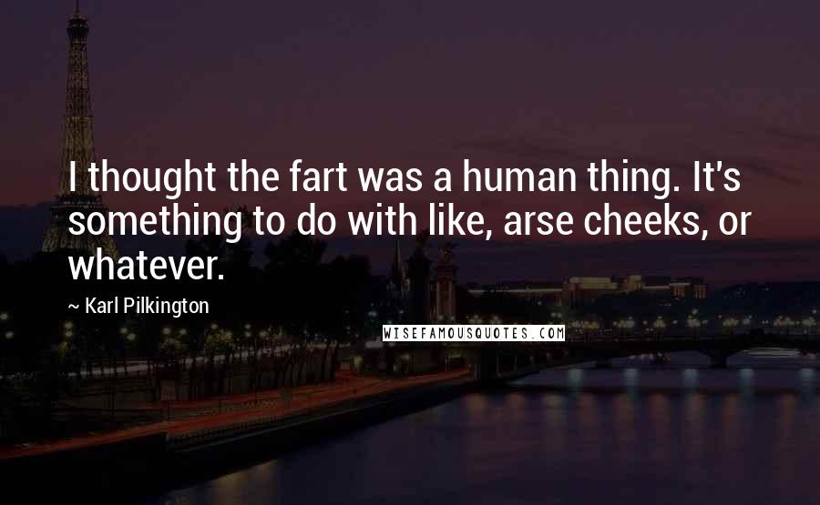 Karl Pilkington Quotes: I thought the fart was a human thing. It's something to do with like, arse cheeks, or whatever.