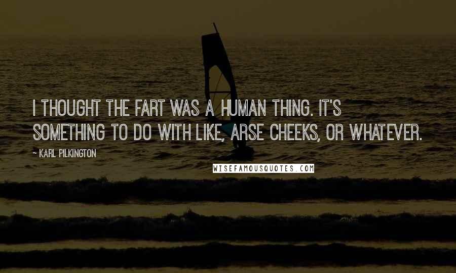 Karl Pilkington Quotes: I thought the fart was a human thing. It's something to do with like, arse cheeks, or whatever.