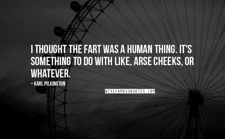 Karl Pilkington Quotes: I thought the fart was a human thing. It's something to do with like, arse cheeks, or whatever.