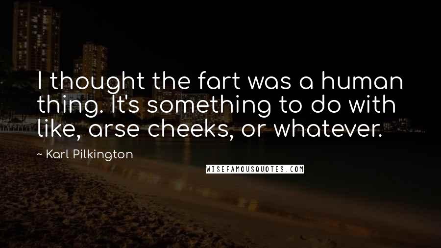 Karl Pilkington Quotes: I thought the fart was a human thing. It's something to do with like, arse cheeks, or whatever.