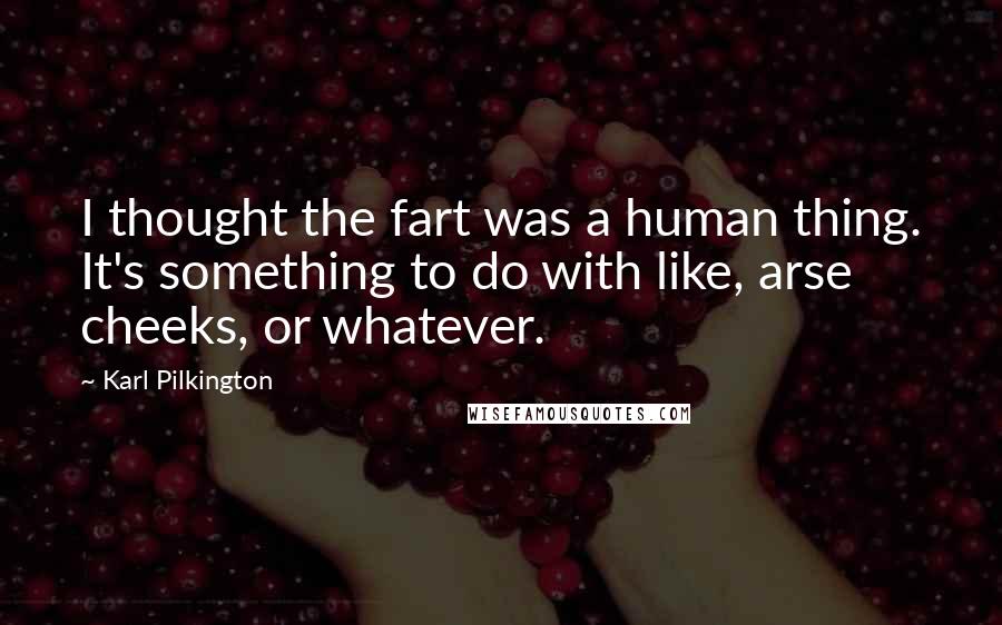 Karl Pilkington Quotes: I thought the fart was a human thing. It's something to do with like, arse cheeks, or whatever.