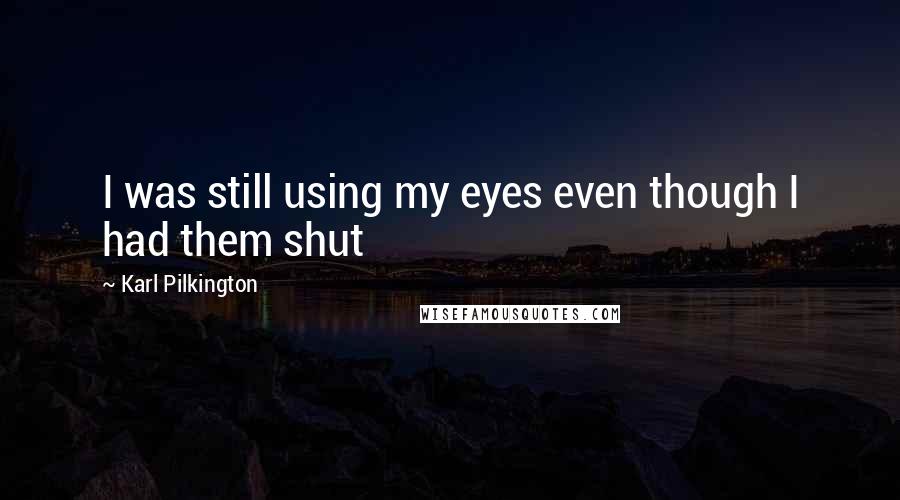 Karl Pilkington Quotes: I was still using my eyes even though I had them shut