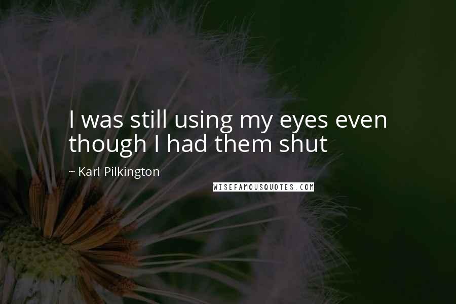 Karl Pilkington Quotes: I was still using my eyes even though I had them shut