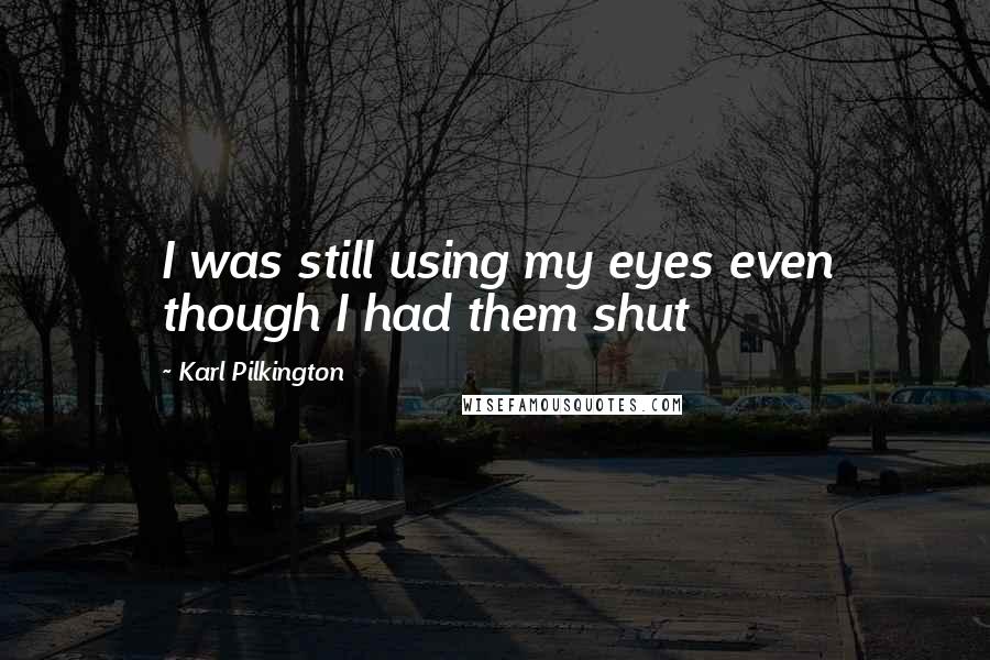 Karl Pilkington Quotes: I was still using my eyes even though I had them shut