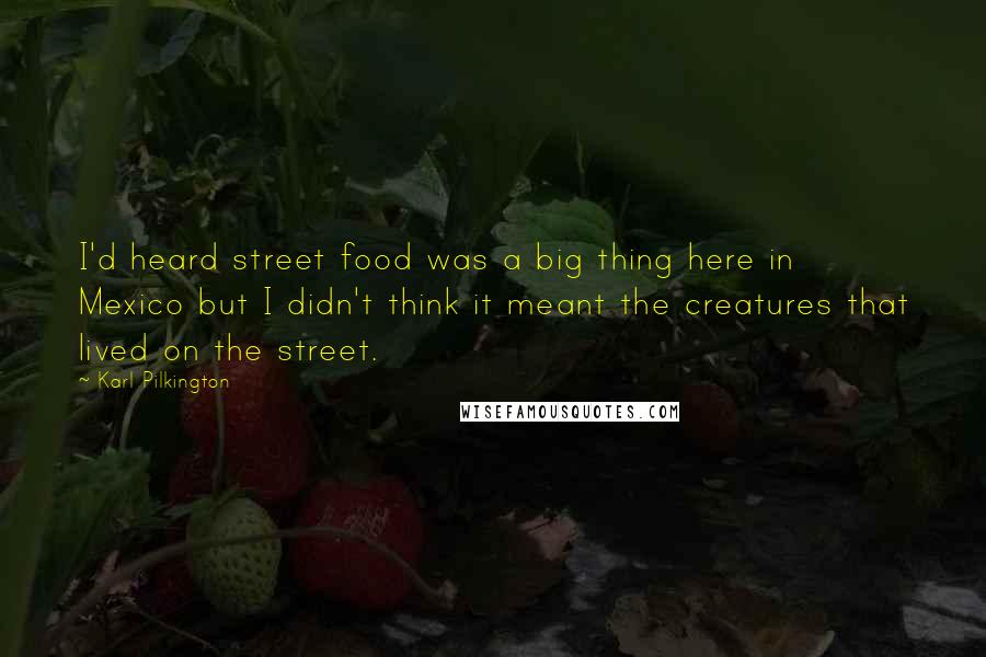 Karl Pilkington Quotes: I'd heard street food was a big thing here in Mexico but I didn't think it meant the creatures that lived on the street.