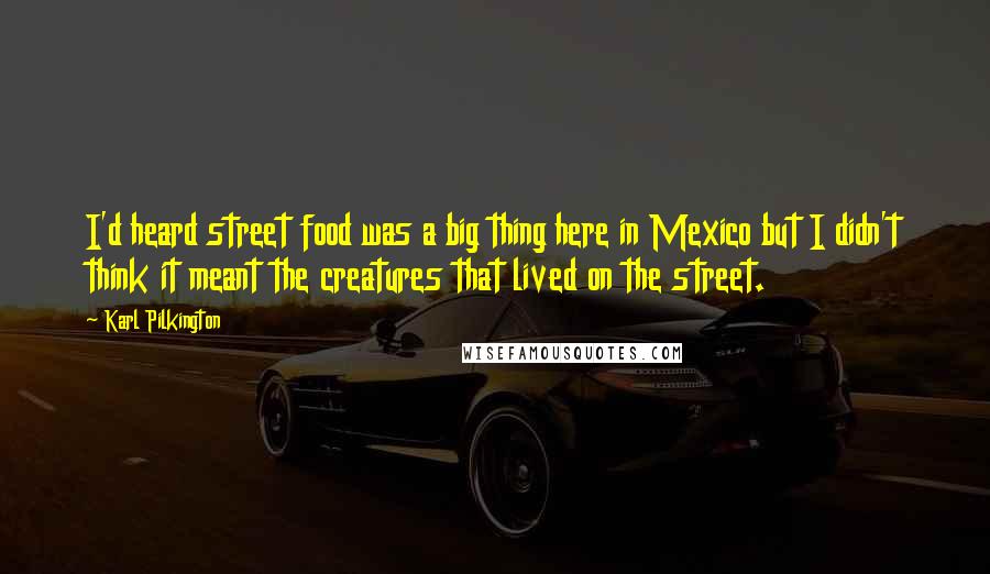 Karl Pilkington Quotes: I'd heard street food was a big thing here in Mexico but I didn't think it meant the creatures that lived on the street.