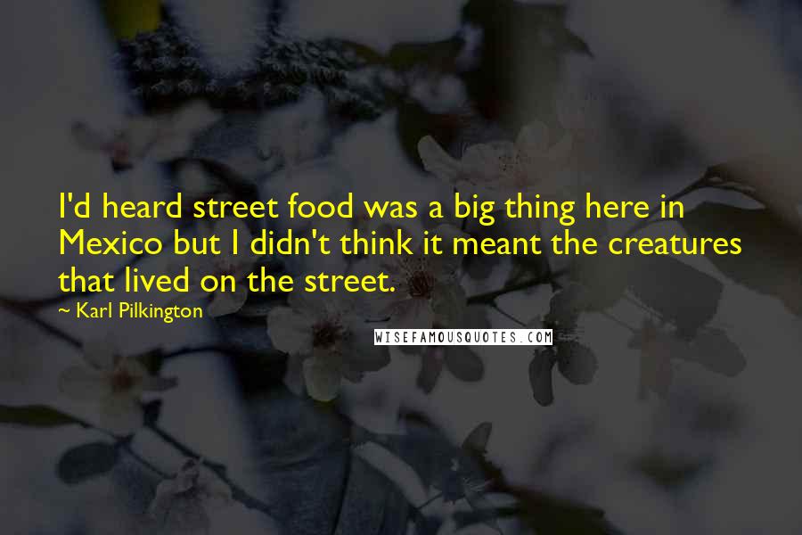 Karl Pilkington Quotes: I'd heard street food was a big thing here in Mexico but I didn't think it meant the creatures that lived on the street.