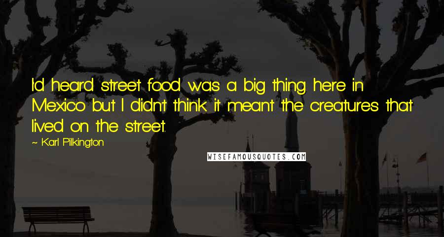 Karl Pilkington Quotes: I'd heard street food was a big thing here in Mexico but I didn't think it meant the creatures that lived on the street.