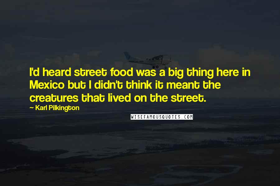 Karl Pilkington Quotes: I'd heard street food was a big thing here in Mexico but I didn't think it meant the creatures that lived on the street.