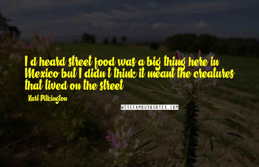 Karl Pilkington Quotes: I'd heard street food was a big thing here in Mexico but I didn't think it meant the creatures that lived on the street.