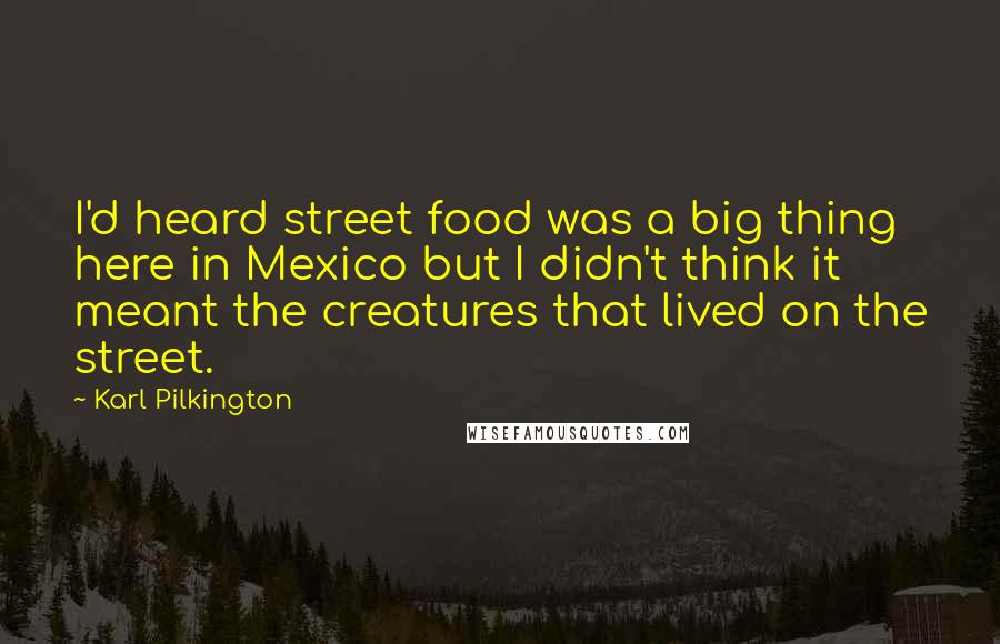 Karl Pilkington Quotes: I'd heard street food was a big thing here in Mexico but I didn't think it meant the creatures that lived on the street.