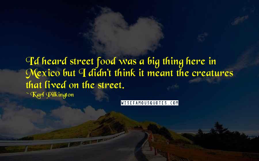 Karl Pilkington Quotes: I'd heard street food was a big thing here in Mexico but I didn't think it meant the creatures that lived on the street.