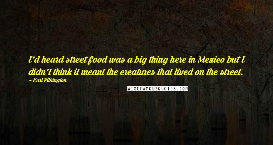 Karl Pilkington Quotes: I'd heard street food was a big thing here in Mexico but I didn't think it meant the creatures that lived on the street.