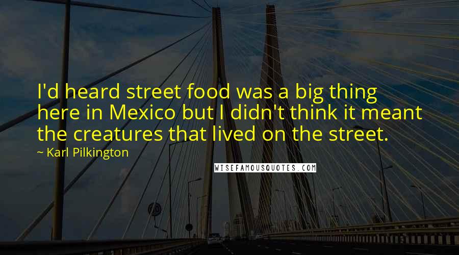 Karl Pilkington Quotes: I'd heard street food was a big thing here in Mexico but I didn't think it meant the creatures that lived on the street.